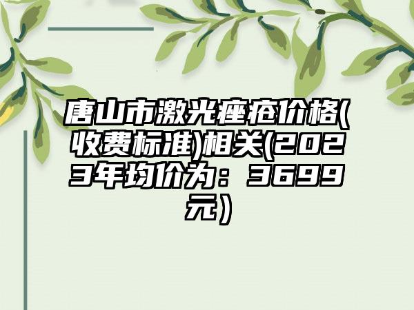 唐山市激光痤疮价格(收费标准)相关(2023年均价为：3699元）