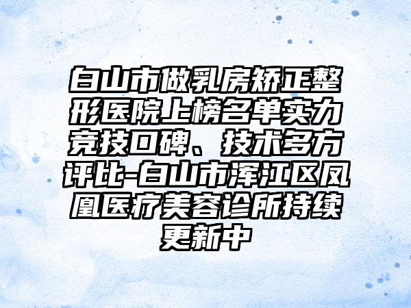 白山市做乳房矫正整形医院上榜名单实力竞技口碑、技术多方评比-白山市浑江区凤凰医疗美容诊所持续更新中