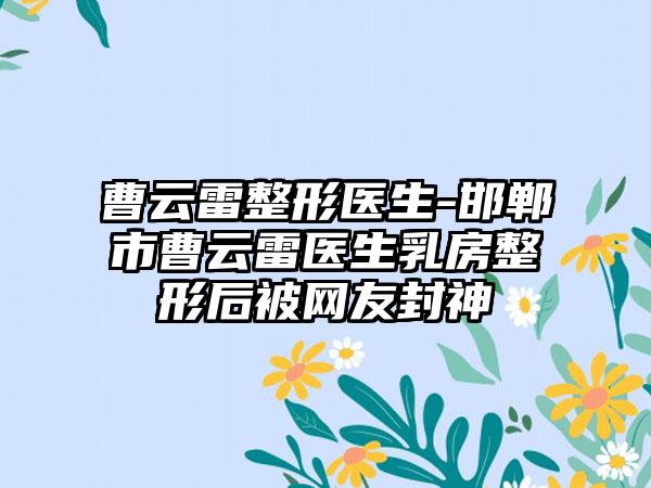 曹云雷整形医生-邯郸市曹云雷医生乳房整形后被网友封神