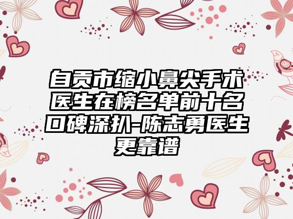 自贡市缩小鼻尖手术医生在榜名单前十名口碑深扒-陈志勇医生更靠谱