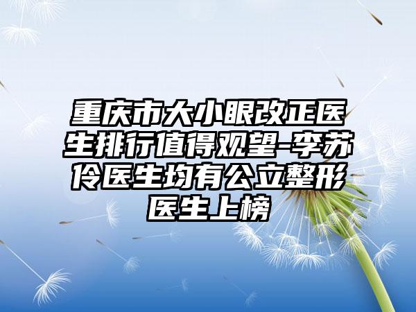 重庆市大小眼改正医生排行值得观望-李苏伶医生均有公立整形医生上榜