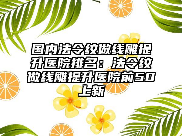 国内法令纹做线雕提升医院排名：法令纹做线雕提升医院前50上新