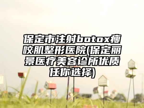 保定市注射botox瘦咬肌整形医院(保定丽景医疗美容诊所优质任你选择)