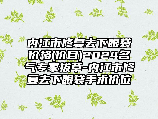 内江市修复去下眼袋价格(价目)2024名气专家拔草-内江市修复去下眼袋手术价位