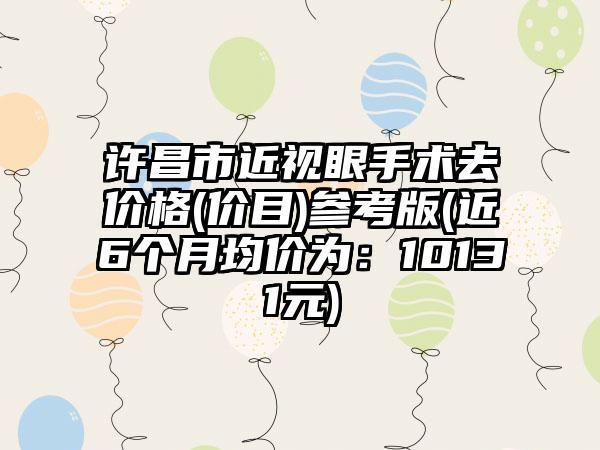 许昌市近视眼手术去价格(价目)参考版(近6个月均价为：10131元)