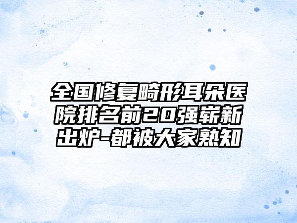 全国修复畸形耳朵医院排名前20强崭新出炉-都被大家熟知