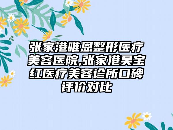 张家港唯恩整形医疗美容医院,张家港吴宝红医疗美容诊所口碑评价对比