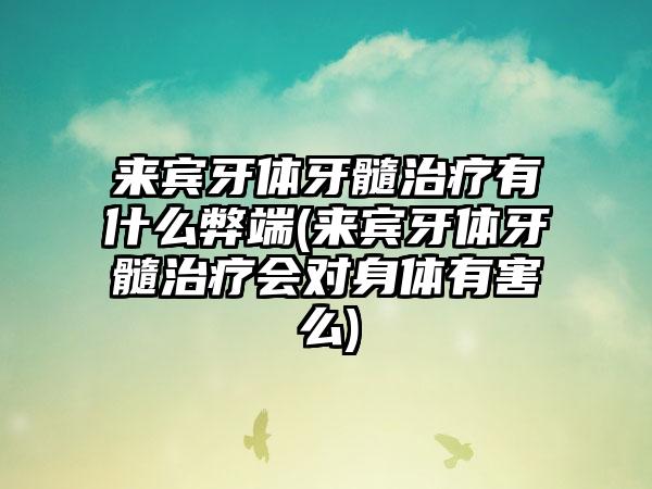 来宾牙体牙髓治疗有什么弊端(来宾牙体牙髓治疗会对身体有害么)