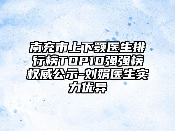 南充市上下颚医生排行榜TOP10强强榜权威公示-刘娟医生实力优异