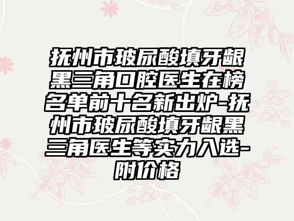 抚州市玻尿酸填牙龈黑三角口腔医生在榜名单前十名新出炉-抚州市玻尿酸填牙龈黑三角医生等实力入选-附价格