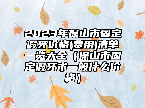 2023年保山市固定假牙价格(费用)清单一览大全（保山市固定假牙术一般什么价格）