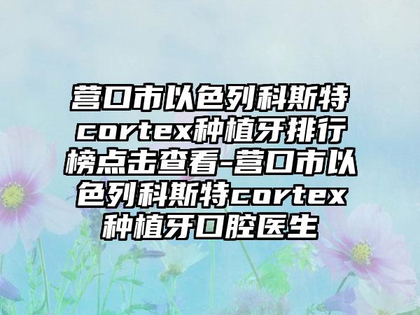 营口市以色列科斯特cortex种植牙排行榜点击查看-营口市以色列科斯特cortex种植牙口腔医生