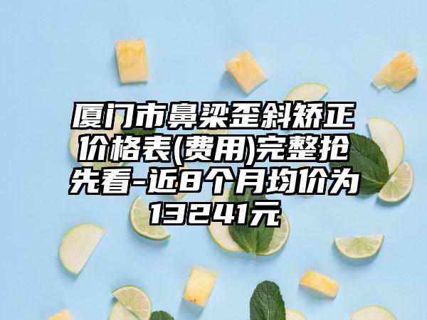 厦门市鼻梁歪斜矫正价格表(费用)完整抢先看-近8个月均价为13241元