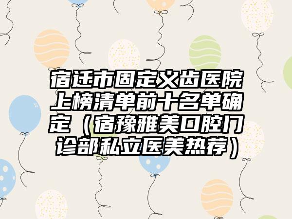 宿迁市固定义齿医院上榜清单前十名单确定（宿豫雅美口腔门诊部私立医美热荐）