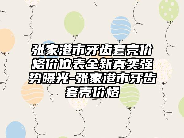 张家港市牙齿套壳价格价位表全新真实强势曝光-张家港市牙齿套壳价格