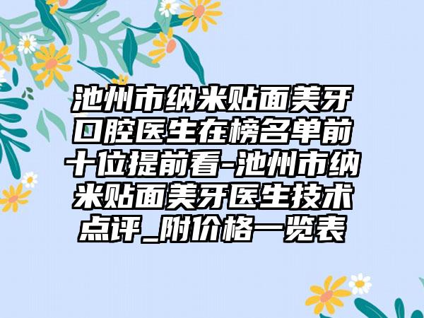 池州市纳米贴面美牙口腔医生在榜名单前十位提前看-池州市纳米贴面美牙医生技术点评_附价格一览表