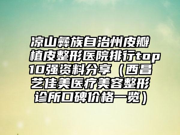 凉山彝族自治州皮瓣植皮整形医院排行top10强资料分享（西昌艺佳美医疗美容整形诊所口碑价格一览）