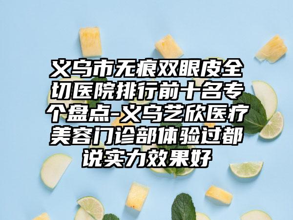 义乌市无痕双眼皮全切医院排行前十名专个盘点-义乌艺欣医疗美容门诊部体验过都说实力效果好