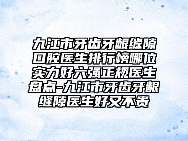 九江市牙齿牙龈缝隙口腔医生排行榜哪位实力好六强正规医生盘点-九江市牙齿牙龈缝隙医生好又不贵