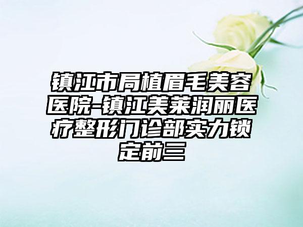 镇江市局植眉毛美容医院-镇江美莱润丽医疗整形门诊部实力锁定前三