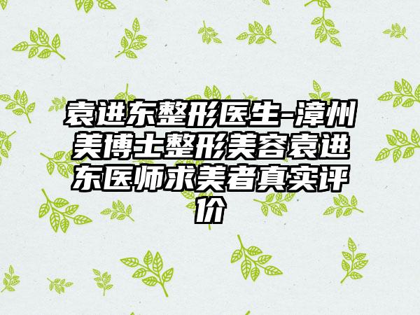 袁进东整形医生-漳州美博士整形美容袁进东医师求美者真实评价