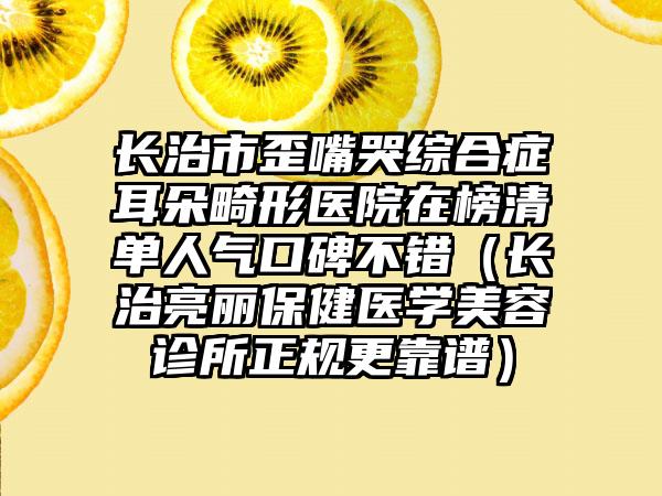 长治市歪嘴哭综合症耳朵畸形医院在榜清单人气口碑不错（长治亮丽保健医学美容诊所正规更靠谱）