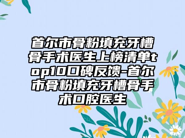 首尔市骨粉填充牙槽骨手术医生上榜清单top10口碑反馈-首尔市骨粉填充牙槽骨手术口腔医生