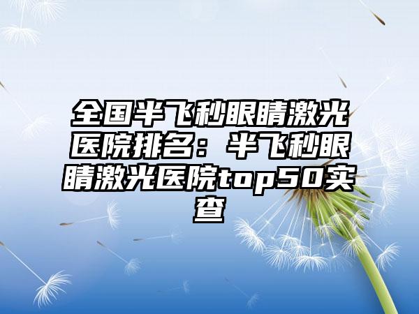 全国半飞秒眼睛激光医院排名：半飞秒眼睛激光医院top50实查