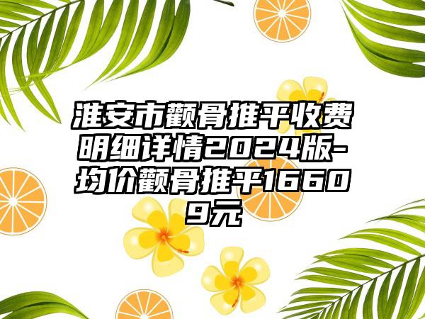 淮安市颧骨推平收费明细详情2024版-均价颧骨推平16609元