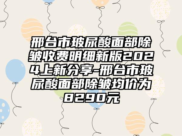 邢台市玻尿酸面部除皱收费明细新版2024上新分享-邢台市玻尿酸面部除皱均价为8290元