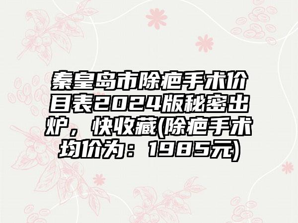 秦皇岛市除疤手术价目表2024版秘密出炉，快收藏(除疤手术均价为：1985元)