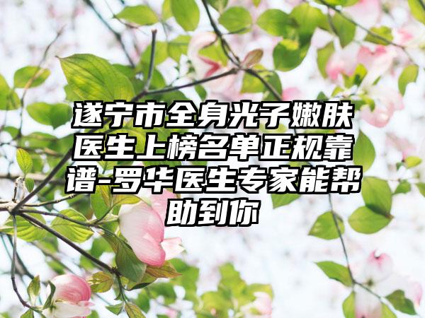 遂宁市全身光子嫩肤医生上榜名单正规靠谱-罗华医生专家能帮助到你