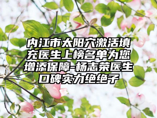 内江市太阳穴激活填充医生上榜名单为您增添保障-杨志荣医生口碑实力绝绝子