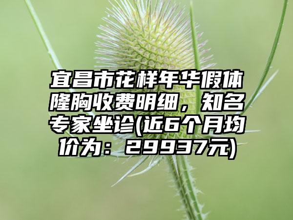 宜昌市花样年华假体隆胸收费明细，知名专家坐诊(近6个月均价为：29937元)