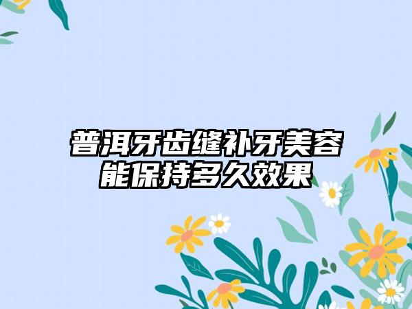 普洱牙齿缝补牙美容能保持多久效果