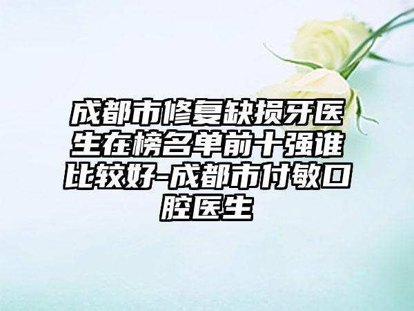 成都市修复缺损牙医生在榜名单前十强谁比较好-成都市付敏口腔医生