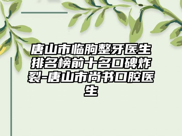 唐山市临朐整牙医生排名榜前十名口碑炸裂-唐山市尚书口腔医生