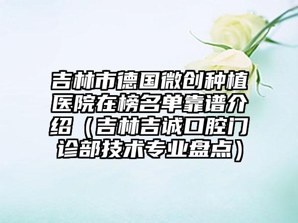 吉林市德国微创种植医院在榜名单靠谱介绍（吉林吉诚口腔门诊部技术专业盘点）