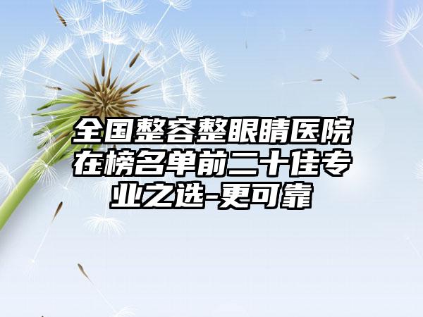 全国整容整眼睛医院在榜名单前二十佳专业之选-更可靠