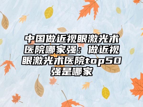 中国做近视眼激光术医院哪家强：做近视眼激光术医院top50强是哪家