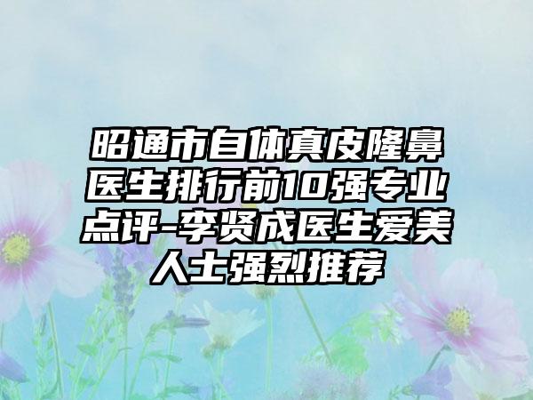 昭通市自体真皮隆鼻医生排行前10强专业点评-李贤成医生爱美人士强烈推荐