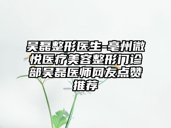 吴磊整形医生-亳州微悦医疗美容整形门诊部吴磊医师网友点赞推荐