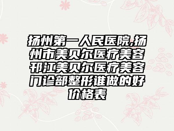 扬州第一人民医院,扬州市美贝尔医疗美容邗江美贝尔医疗美容门诊部整形谁做的好价格表