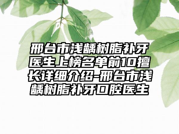 邢台市浅龋树脂补牙医生上榜名单前10擅长详细介绍-邢台市浅龋树脂补牙口腔医生