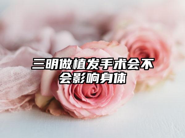 三明做植发手术会不会影响身体