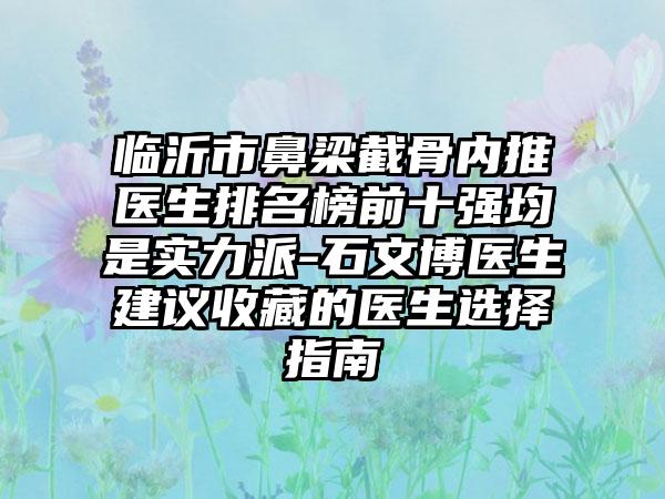 临沂市鼻梁截骨内推医生排名榜前十强均是实力派-石文博医生建议收藏的医生选择指南