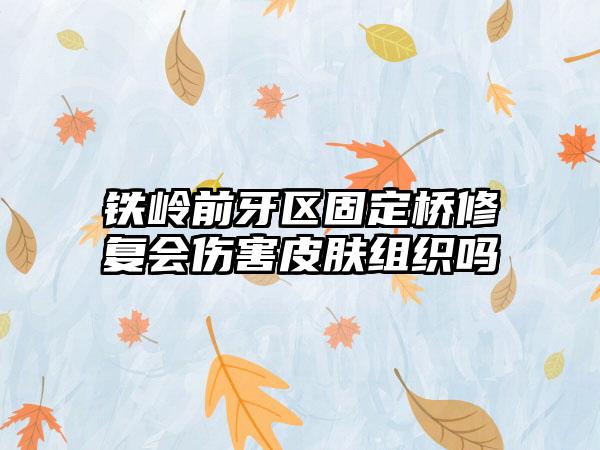 铁岭前牙区固定桥修复会伤害皮肤组织吗