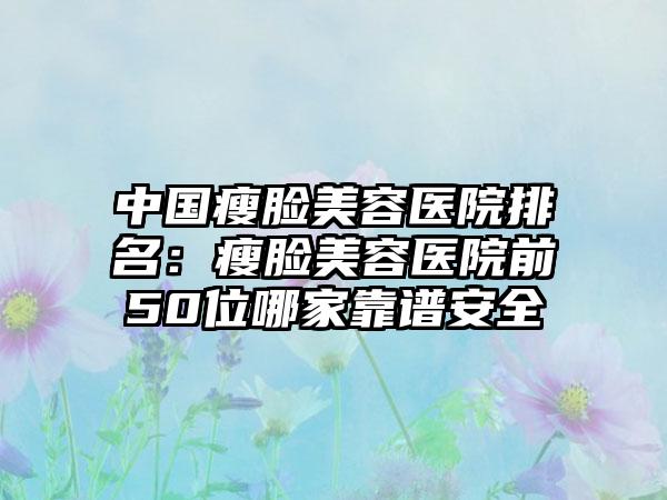 中国瘦脸美容医院排名：瘦脸美容医院前50位哪家靠谱安全