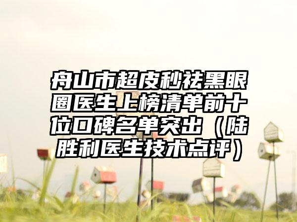 舟山市超皮秒祛黑眼圈医生上榜清单前十位口碑名单突出（陆胜利医生技术点评）