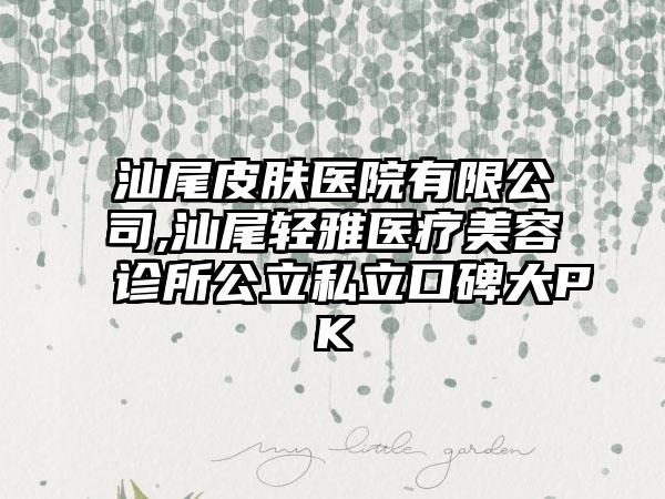 汕尾皮肤医院有限公司,汕尾轻雅医疗美容诊所公立私立口碑大PK